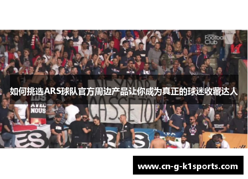 如何挑选ARS球队官方周边产品让你成为真正的球迷收藏达人