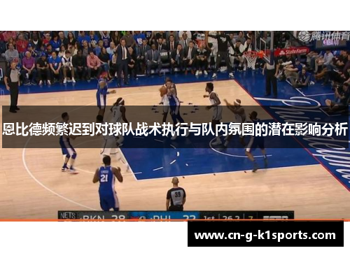 恩比德频繁迟到对球队战术执行与队内氛围的潜在影响分析