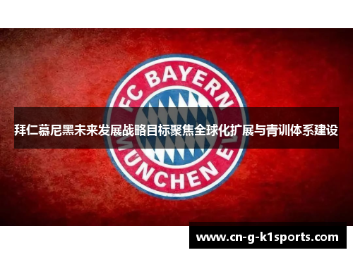 拜仁慕尼黑未来发展战略目标聚焦全球化扩展与青训体系建设