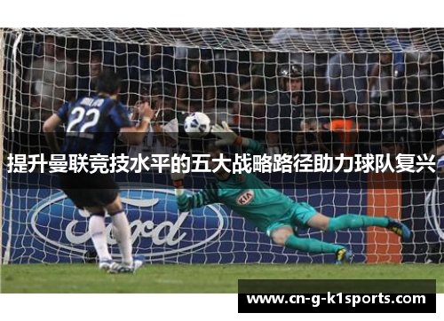 提升曼联竞技水平的五大战略路径助力球队复兴