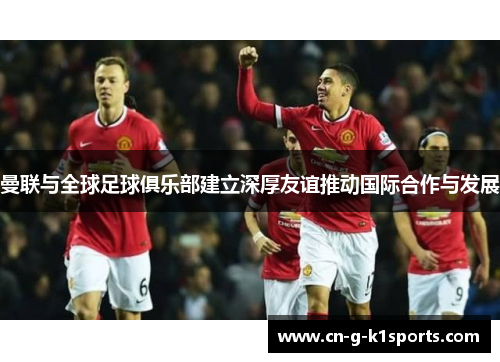 曼联与全球足球俱乐部建立深厚友谊推动国际合作与发展