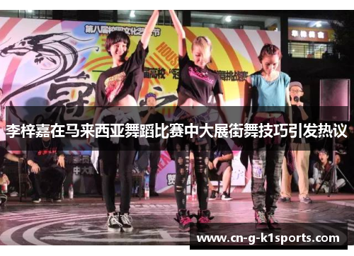 李梓嘉在马来西亚舞蹈比赛中大展街舞技巧引发热议
