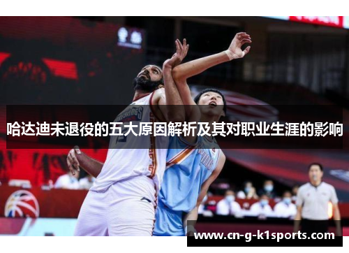 哈达迪未退役的五大原因解析及其对职业生涯的影响 哈达迪未退役的五大原因解析及其对职业生涯的影响