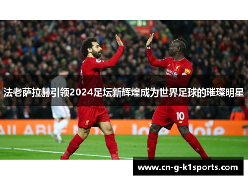 法老萨拉赫引领2024足坛新辉煌成为世界足球的璀璨明星