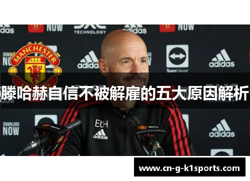 滕哈赫自信不被解雇的五大原因解析