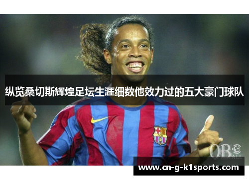 纵览桑切斯辉煌足坛生涯细数他效力过的五大豪门球队