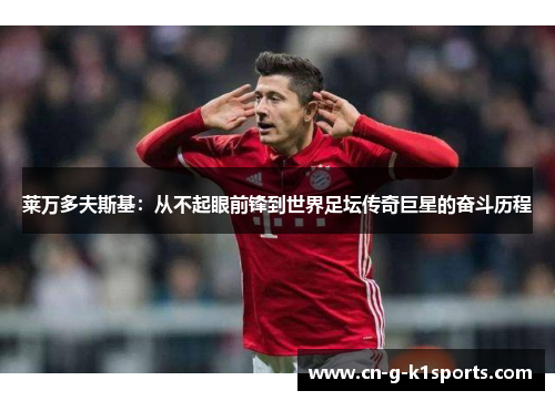 莱万多夫斯基：从不起眼前锋到世界足坛传奇巨星的奋斗历程