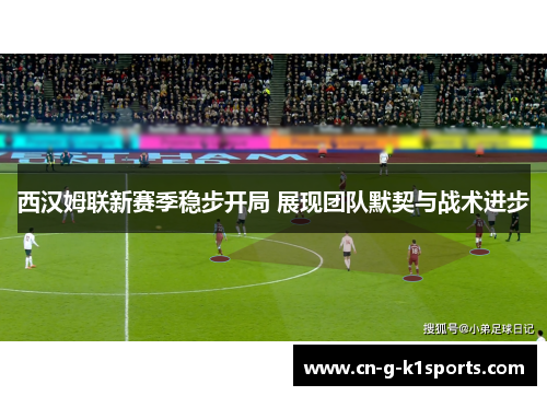 西汉姆联新赛季稳步开局 展现团队默契与战术进步