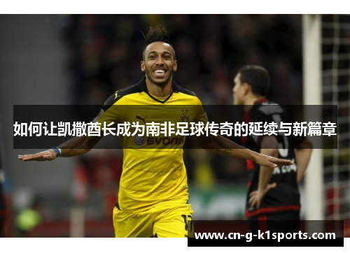 如何让凯撒酋长成为南非足球传奇的延续与新篇章