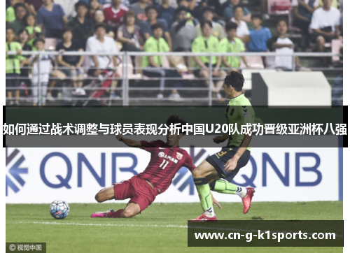 如何通过战术调整与球员表现分析中国U20队成功晋级亚洲杯八强