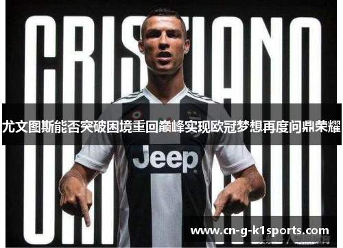 尤文图斯能否突破困境重回巅峰实现欧冠梦想再度问鼎荣耀