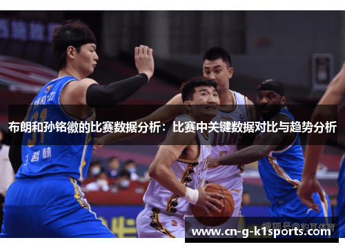 布朗和孙铭徽的比赛数据分析:比赛中关键数据对比与趋势分析 布朗和孙铭徽的比赛数据分析:比赛中关键数据对比与趋势分析