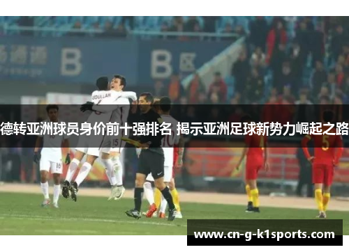 德转亚洲球员身价前十强排名 揭示亚洲足球新势力崛起之路