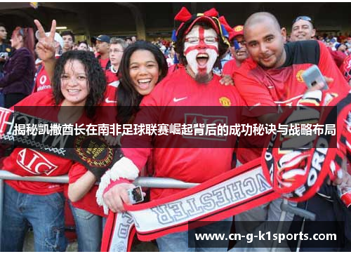 揭秘凯撒酋长在南非足球联赛崛起背后的成功秘诀与战略布局