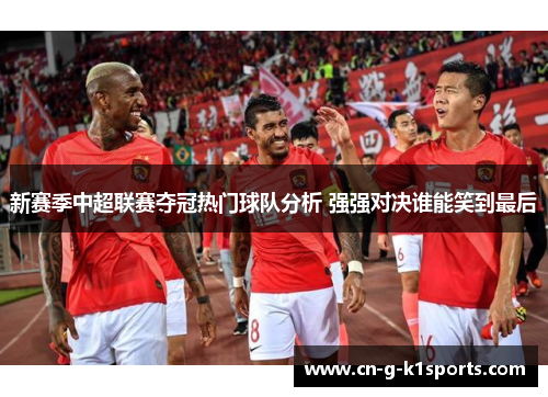 新赛季中超联赛夺冠热门球队分析 强强对决谁能笑到最后