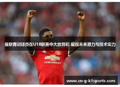 曼联青训球员在U18联赛中大放异彩 展现未来潜力与技术实力