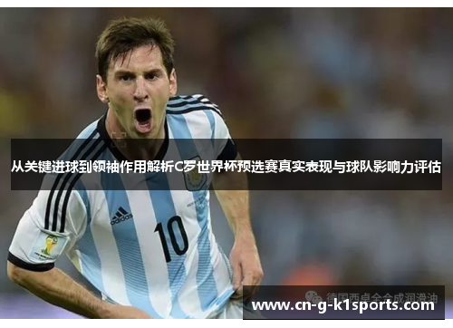 从关键进球到领袖作用解析C罗世界杯预选赛真实表现与球队影响力评估