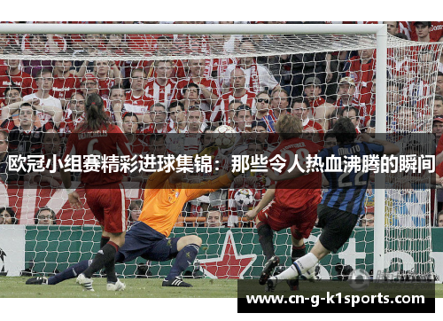 欧冠小组赛精彩进球集锦：那些令人热血沸腾的瞬间