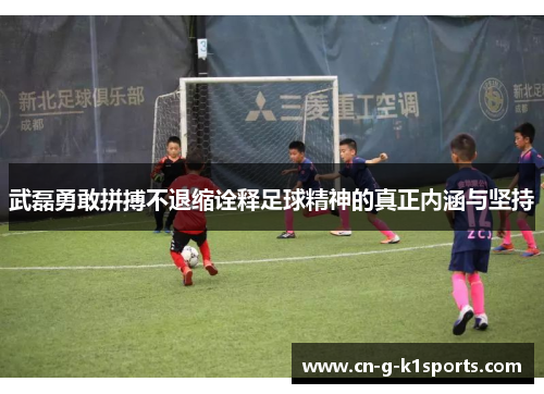 武磊勇敢拼搏不退缩诠释足球精神的真正内涵与坚持