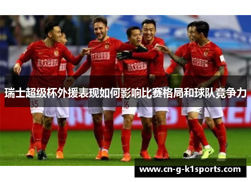 瑞士超级杯外援表现如何影响比赛格局和球队竞争力
