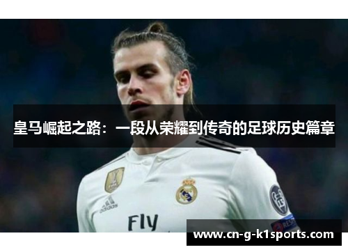 皇马崛起之路:一段从荣耀到传奇的足球历史篇章 皇马崛起之路:一段从荣耀到传奇的足球历史篇章