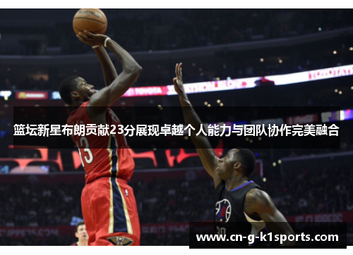 篮坛新星布朗贡献23分展现卓越个人能力与团队协作完美融合 篮坛新星布朗贡献23分展现卓越个人能力与团队协作完美融合