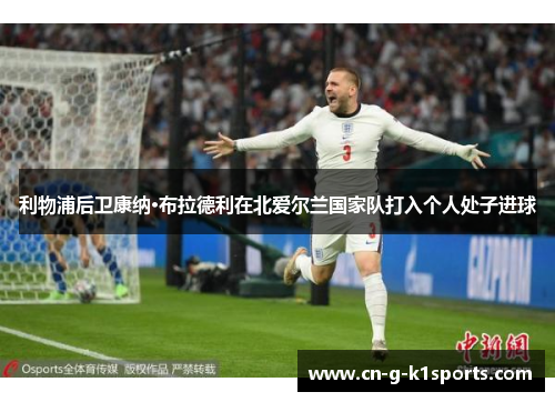 利物浦后卫康纳·布拉德利在北爱尔兰国家队打入个人处子进球