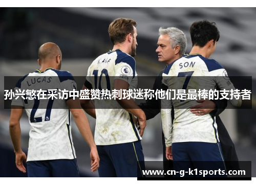 孙兴慜在采访中盛赞热刺球迷称他们是最棒的支持者