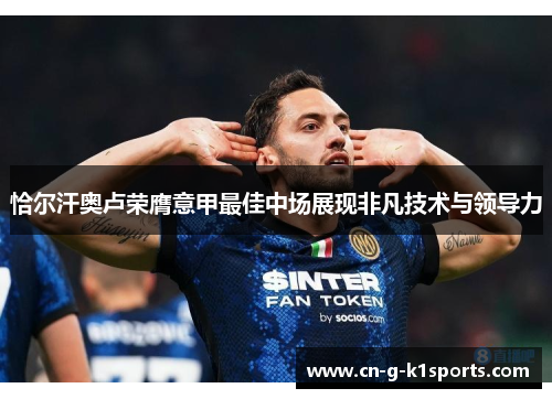 恰尔汗奥卢荣膺意甲最佳中场展现非凡技术与领导力 恰尔汗奥卢荣膺意甲最佳中场展现非凡技术与领导力