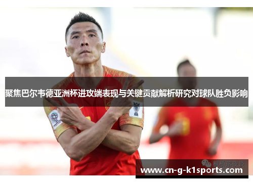 聚焦巴尔韦德亚洲杯进攻端表现与关键贡献解析研究对球队胜负影响 聚焦巴尔韦德亚洲杯进攻端表现与关键贡献解析研究对球队胜负影响