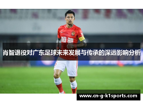 肖智退役对广东足球未来发展与传承的深远影响分析