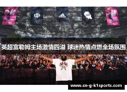 英超富勒姆主场激情四溢 球迷热情点燃全场氛围