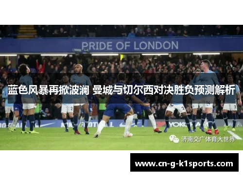 蓝色风暴再掀波澜 曼城与切尔西对决胜负预测解析