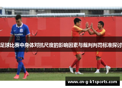 足球比赛中身体对抗尺度的影响因素与裁判判罚标准探讨